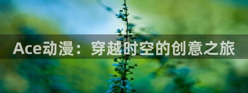 顺风车漫画：Ace动漫：穿越时空的创意之旅