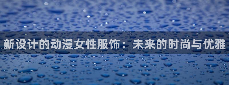 风车动漫动漫下载：新设计的动漫女性服饰：未来的时尚与优雅